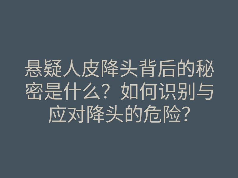 悬疑人皮降头背后的秘密是什么？如何识别与应对降头的危险？