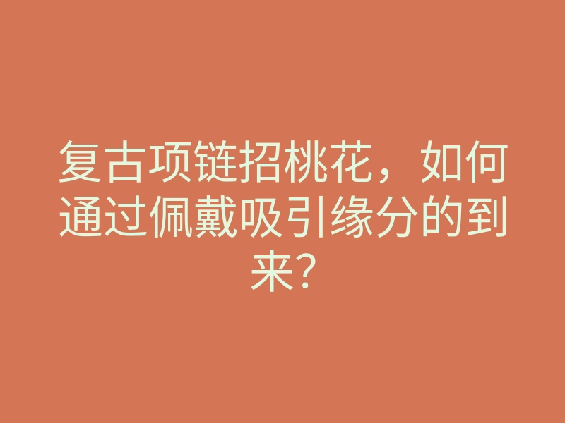 复古项链招桃花,如何通过佩戴吸引缘分的到来?