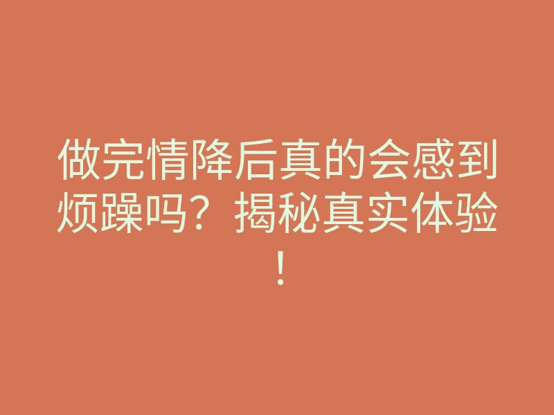 做完情降后真的会感到烦躁吗?揭秘真实体验!
