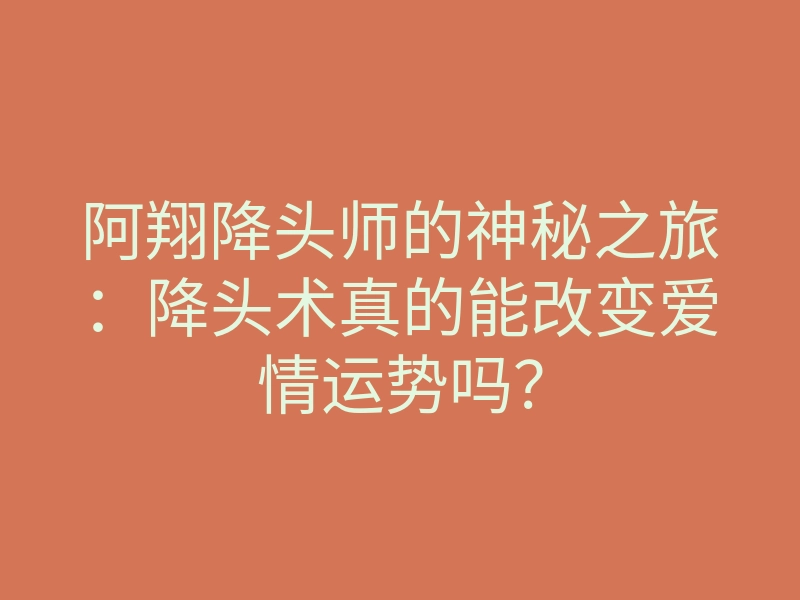 阿翔降头师的神秘之旅:降头术真的能改变爱情运势吗?