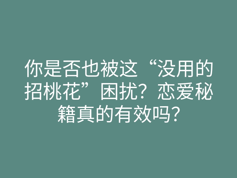 你是否也被这“没用的招桃花”困扰?恋爱秘籍真的有效吗?