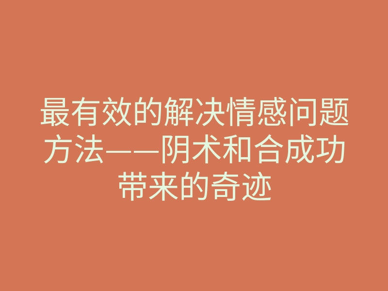 最有效的解决情感问题方法——阴术和合成功带来的奇迹