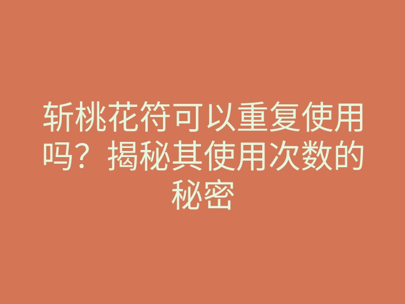 斩桃花符可以重复使用吗?揭秘其使用次数的秘密