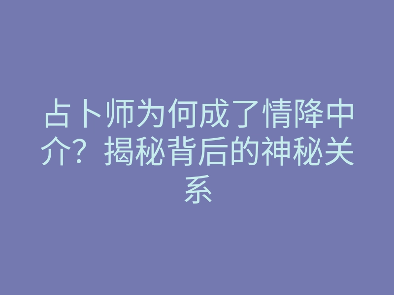 占卜师为何成了情降中介?揭秘背后的神秘关系
