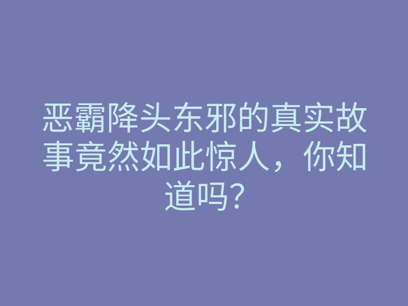 恶霸降头东邪的真实故事竟然如此惊人,你知道吗?