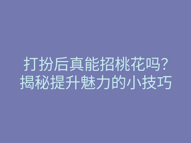 打扮后真能招桃花吗?揭秘提升魅力的小技巧