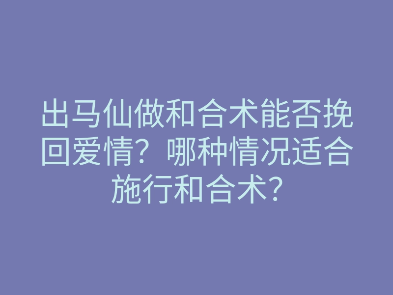 出马仙做和合术能否挽回爱情?哪种情况适合施行和合术?
