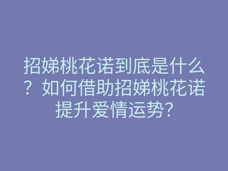 招娣桃花诺到底是什么?如何借助招娣桃花诺提升爱情运势?