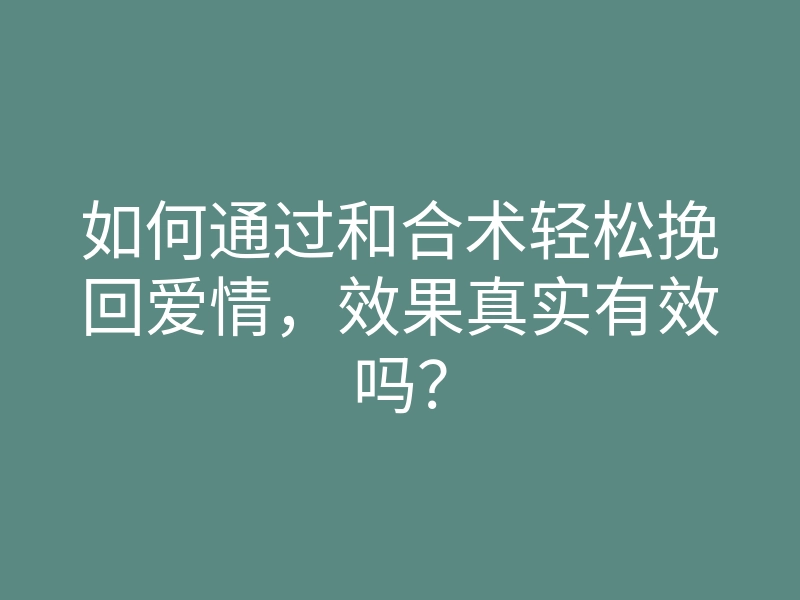 如何通过和合术轻松挽回爱情,效果真实有效吗?