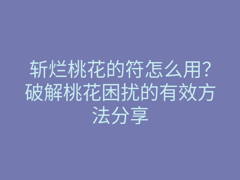 斩烂桃花的符怎么用?破解桃花困扰的有效方法分享