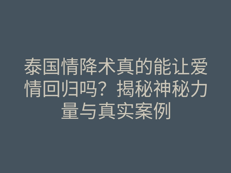 泰国情降术真的能让爱情回归吗?揭秘神秘力量与真实案例