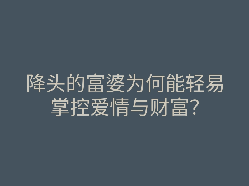 降头的富婆为何能轻易掌控爱情与财富?