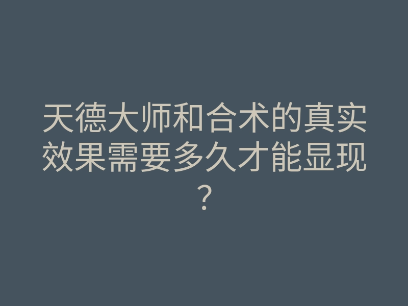 天德大师和合术的真实效果需要多久才能显现?