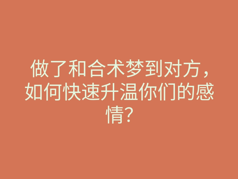 做了和合术梦到对方,如何快速升温你们的感情?
