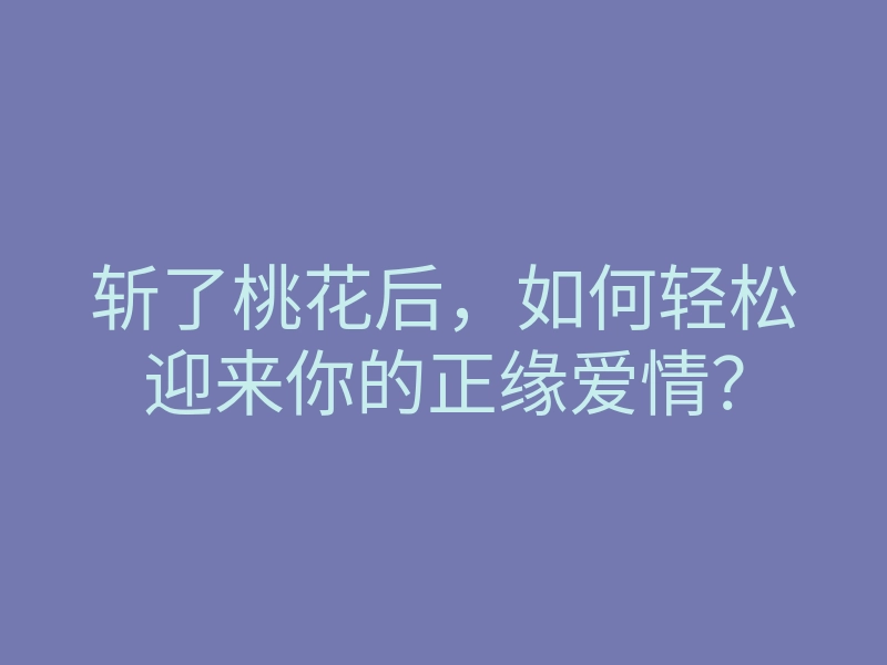 斩了桃花后，如何轻松迎来你的正缘爱情？