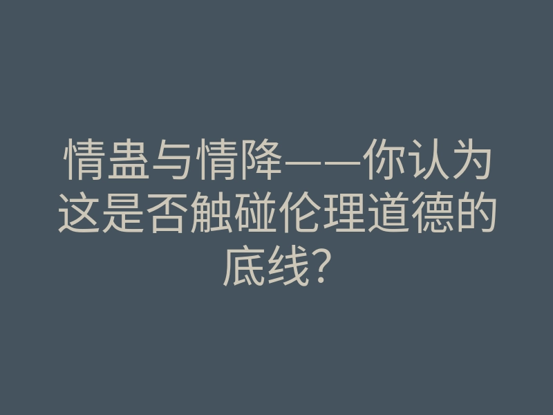 情蛊与情降——你认为这是否触碰伦理道德的底线?