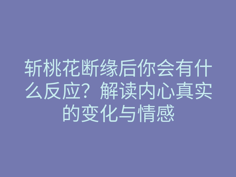斩桃花断缘后你会有什么反应？解读内心真实的变化与情感