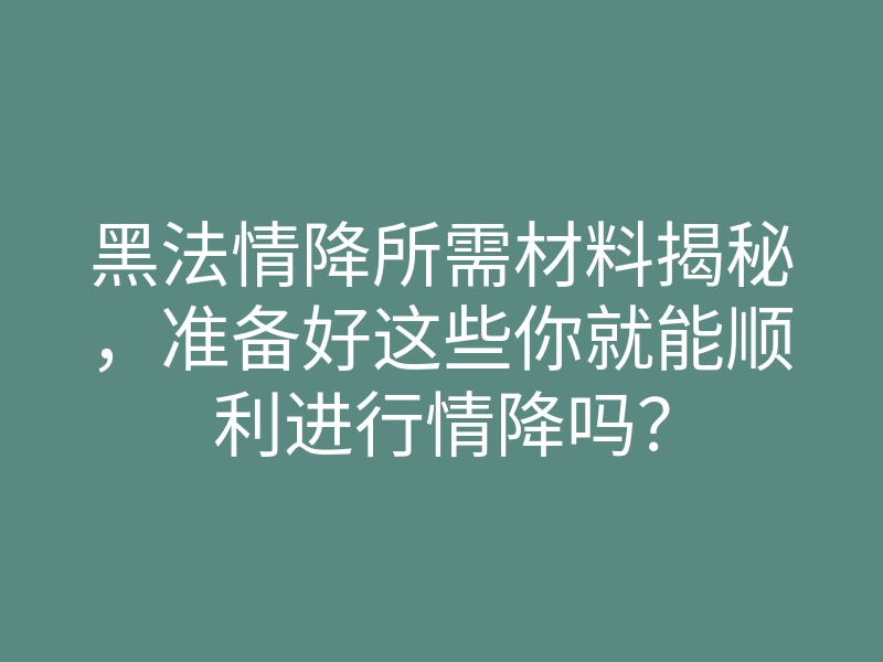 黑法情降所需材料揭秘,准备好这些你就能顺利进行情降吗?