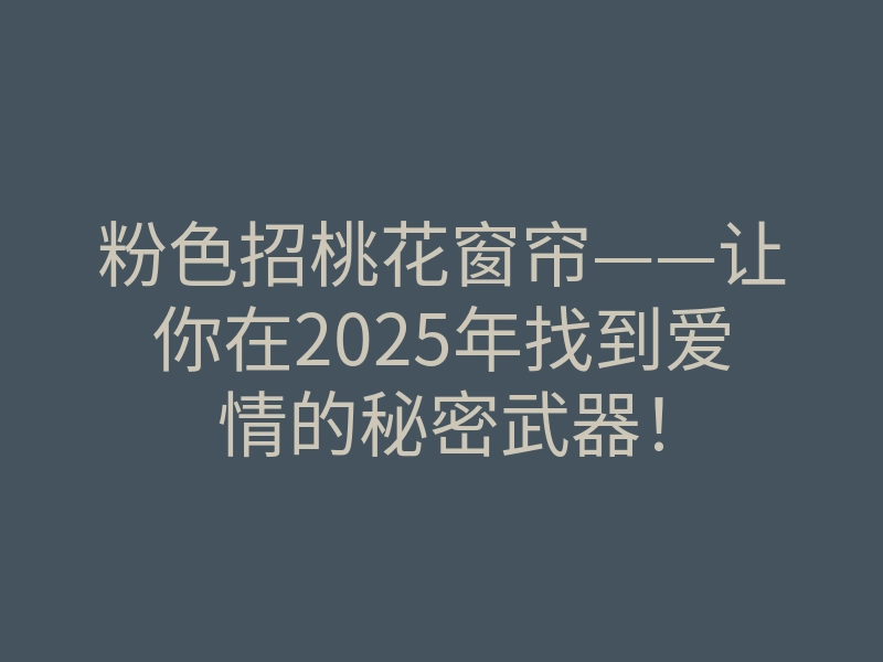 粉色招桃花窗帘——让你在2025年找到爱情的秘密武器！
