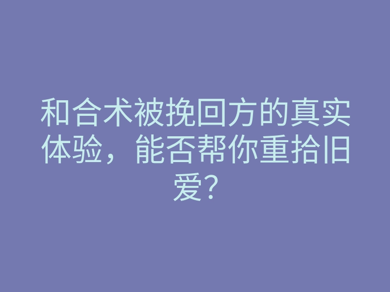和合术被挽回方的真实体验,能否帮你重拾旧爱?