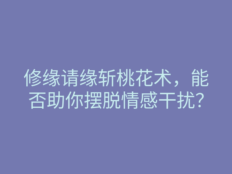 修缘请缘斩桃花术,能否助你摆脱情感干扰?