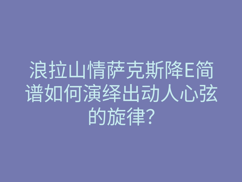 浪拉山情萨克斯降E简谱如何演绎出动人心弦的旋律?