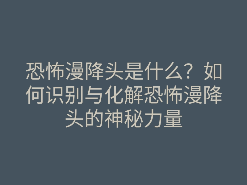 恐怖漫降头是什么?如何识别与化解恐怖漫降头的神秘力量