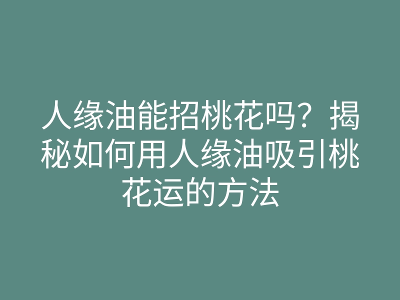 人缘油能招桃花吗？揭秘如何用人缘油吸引桃花运的方法