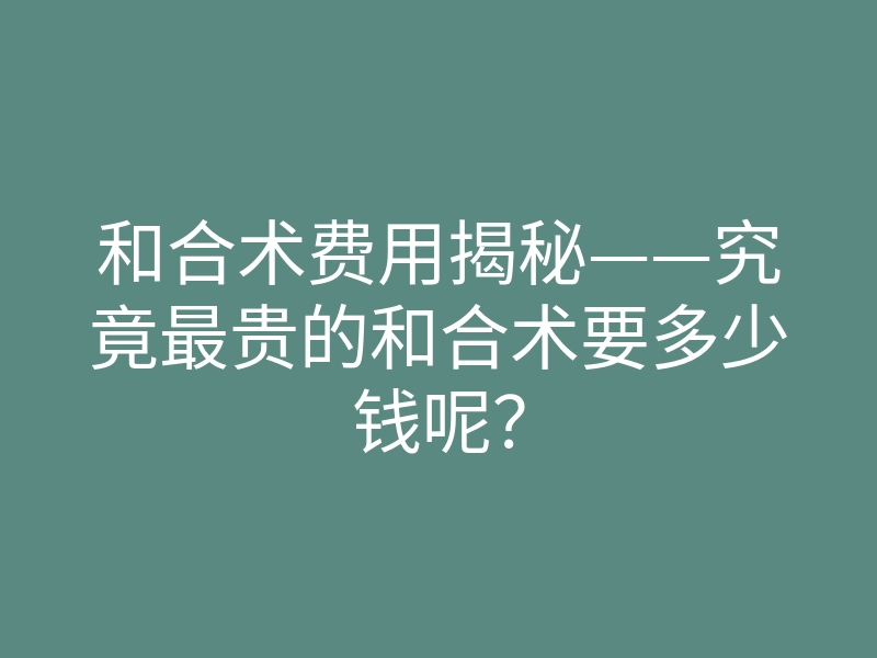 和合术费用揭秘——究竟最贵的和合术要多少钱呢?
