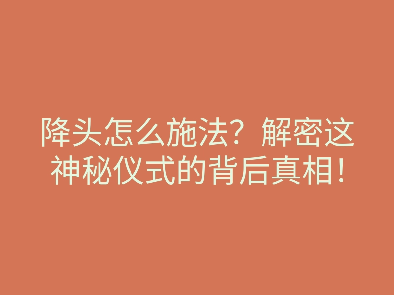 降头怎么施法?解密这神秘仪式的背后真相!