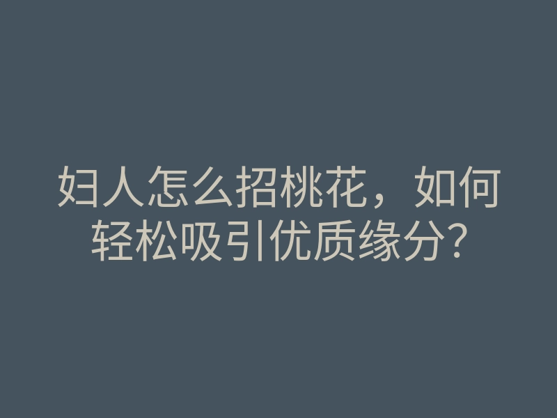妇人怎么招桃花,如何轻松吸引优质缘分?