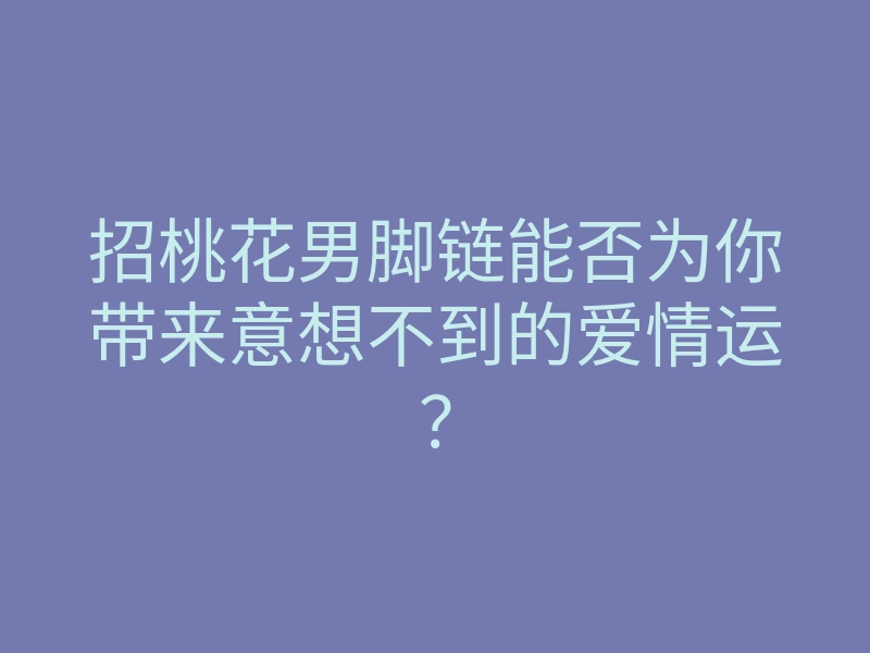 招桃花男脚链能否为你带来意想不到的爱情运?