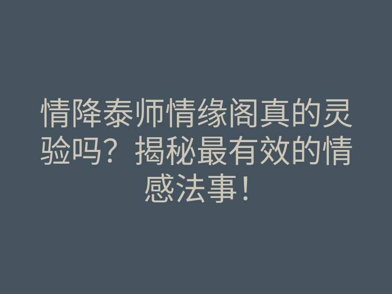 情降泰师情缘阁真的灵验吗？揭秘最有效的情感法事！