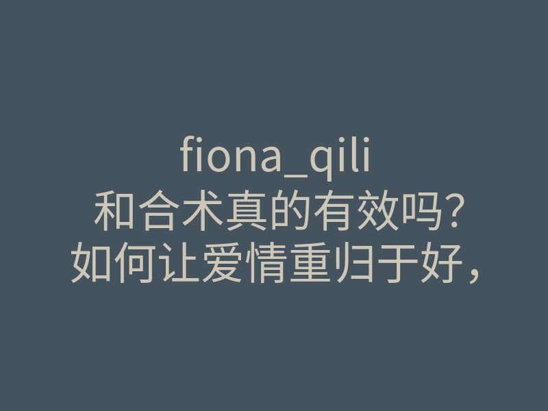 fiona_qili 和合术真的有效吗?如何让爱情重归于好,和合术的秘密解析
