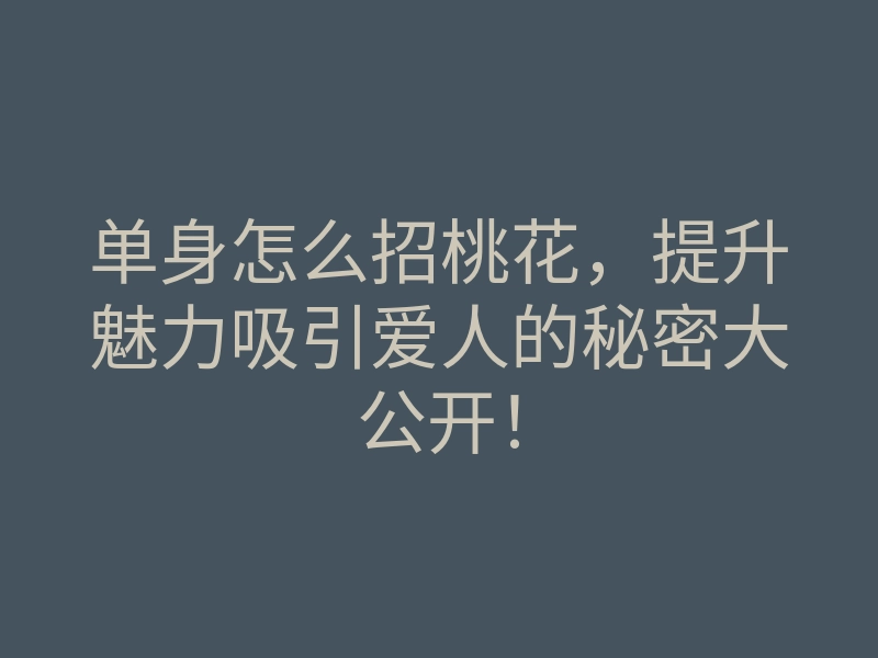 单身怎么招桃花,提升魅力吸引爱人的秘密大公开!