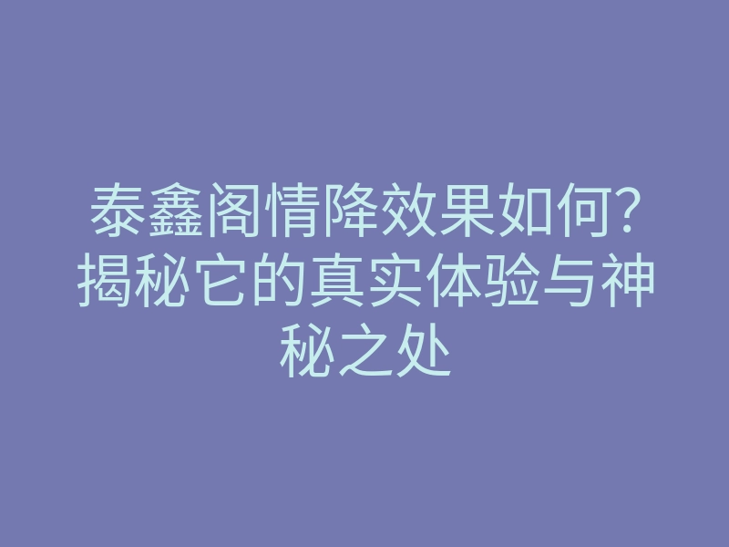 泰鑫阁情降效果如何?揭秘它的真实体验与神秘之处
