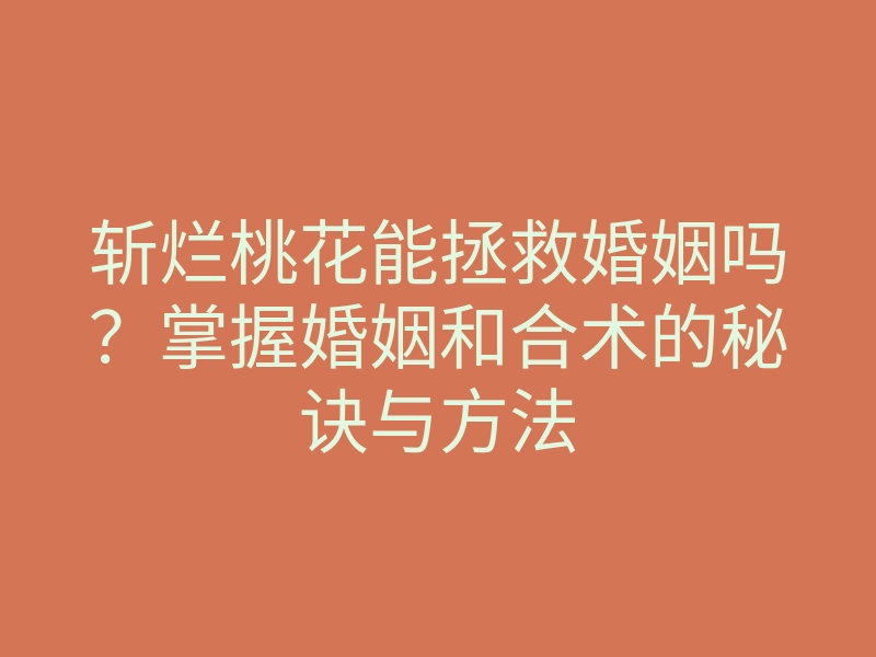 斩烂桃花能拯救婚姻吗?掌握婚姻和合术的秘诀与方法