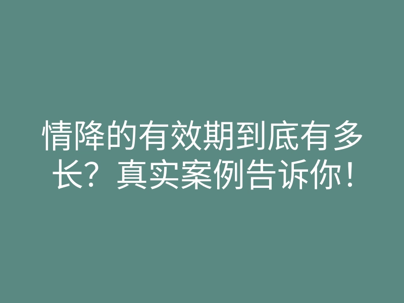 情降的有效期到底有多长?真实案例告诉你!