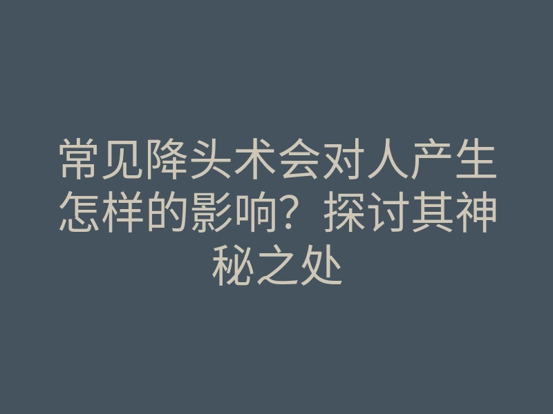 常见降头术会对人产生怎样的影响?探讨其神秘之处
