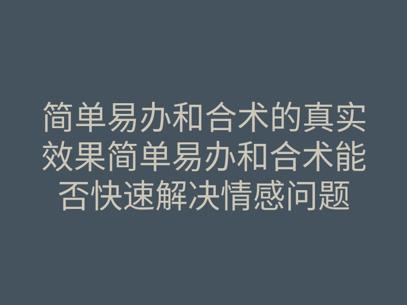 简单易办和合术的真实效果简单易办和合术能否快速解决情感问题