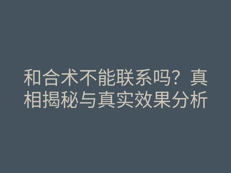 和合术不能联系吗?真相揭秘与真实效果分析
