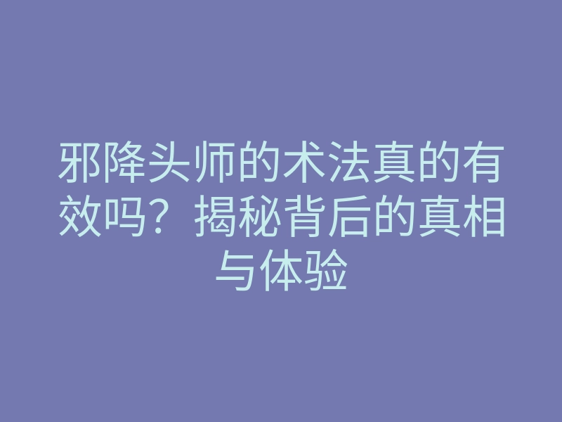 邪降头师的术法真的有效吗?揭秘背后的真相与体验