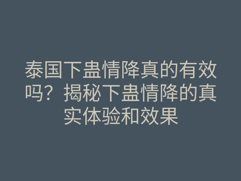 泰国下蛊情降真的有效吗?揭秘下蛊情降的真实体验和效果