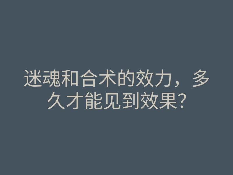 迷魂和合术的效力,多久才能见到效果?