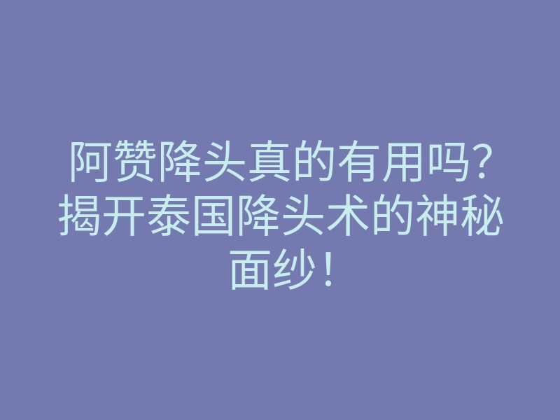 阿赞降头真的有用吗?揭开泰国降头术的神秘面纱!