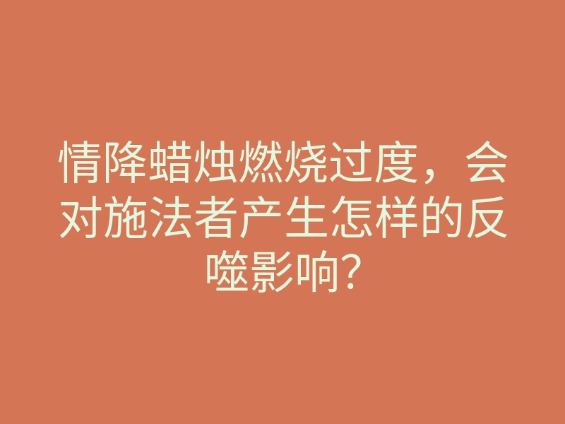 情降蜡烛燃烧过度,会对施法者产生怎样的反噬影响?