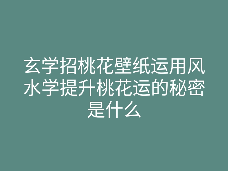 玄学招桃花壁纸运用风水学提升桃花运的秘密是什么