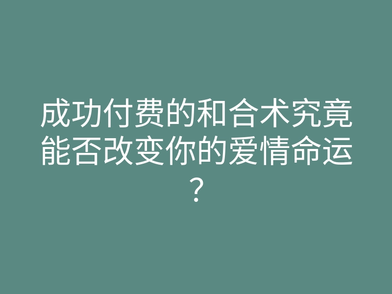 成功付费的和合术究竟能否改变你的爱情命运?