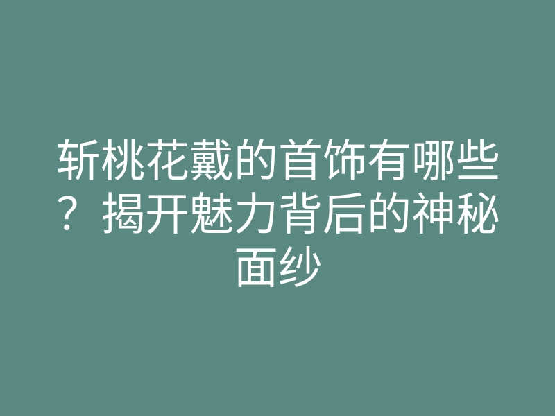 斩桃花戴的首饰有哪些?揭开魅力背后的神秘面纱