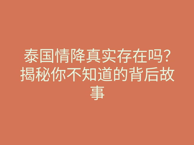 泰国情降真实存在吗?揭秘你不知道的背后故事